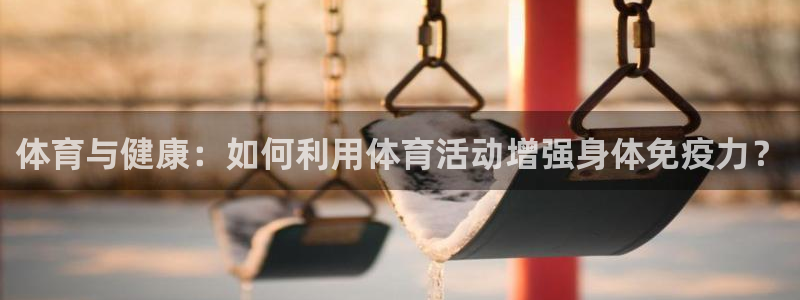 意昂3注册：体育与健康：如何利用体育活动增强身体免疫力？
