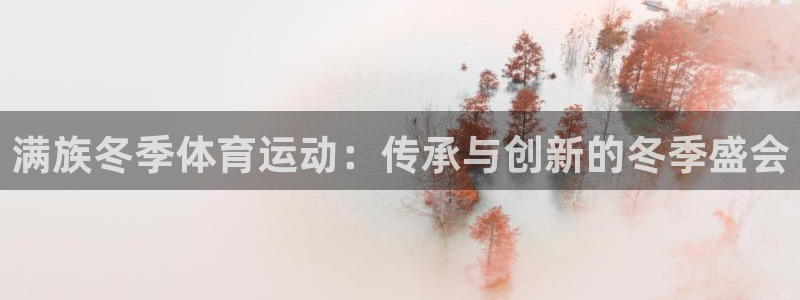 意昂体育平台开号链接：满族冬季体育运动：传承与创新的冬季盛会