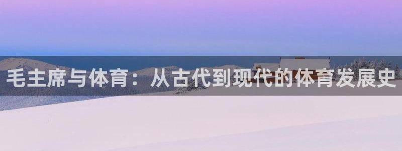 意昂代理注册链接：毛主席与体育：从古代到现代的体育发展史