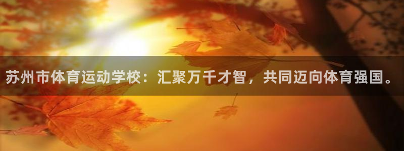 意昂集团：苏州市体育运动学校：汇聚万千才智，共同迈向体育强国。