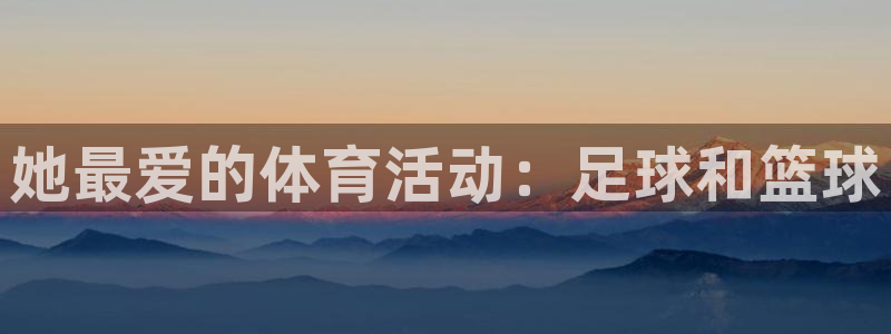 意昂集团官网：她最爱的体育活动：足球和篮球