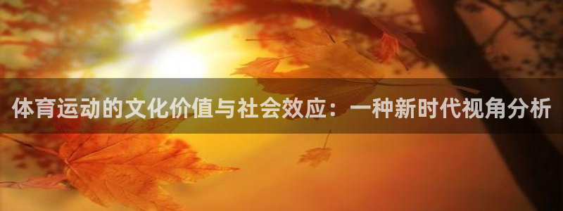 意昂凯捷开号链接：体育运动的文化价值与社会效应：一种新时代视角分析
