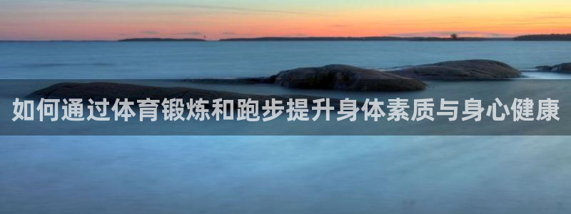 意昂代理注册官网入口：如何通过体育锻炼和跑步提升身体素质与身心健康
