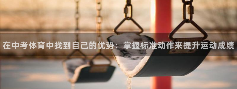 意昂4登录：在中考体育中找到自己的优势：掌握标准动作来提升运动成绩