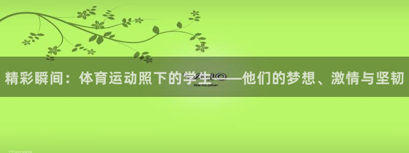 意昂官网注册：精彩瞬间：体育运动照下的学生——他们的梦想、激情与坚韧