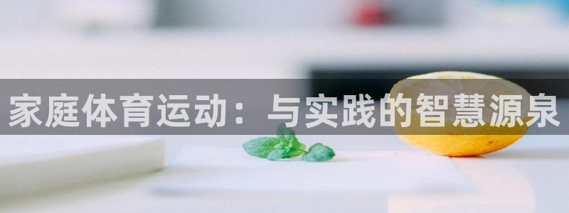 意昂集团：家庭体育运动：与实践的智慧源泉