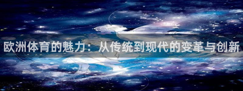 意昂平台总代理：欧洲体育的魅力：从传统到现代的变革与创新