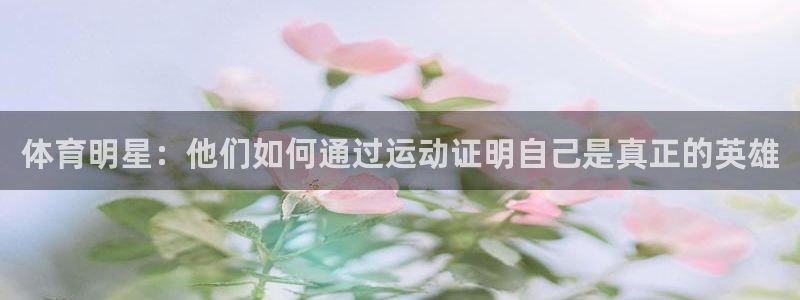 意昂体育和杏耀是哪个公司的：体育明星：他们如何通过运动证明自己是真正的英雄