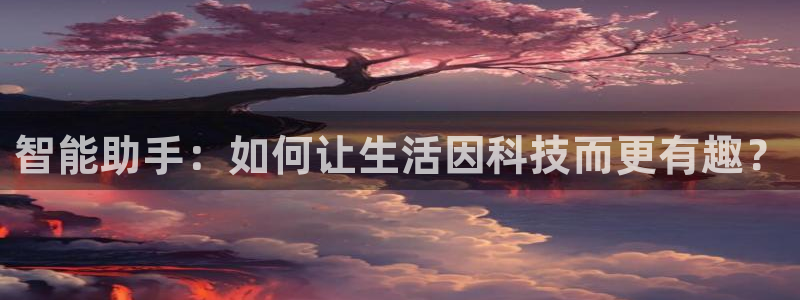 意昂体育代理：智能助手：如何让生活因科技而更有趣？